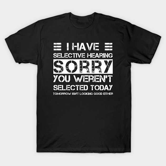 i have selective hearing sorry you weren't selected today tomorrow isn't looking good either T-Shirt by CoolFunTees1